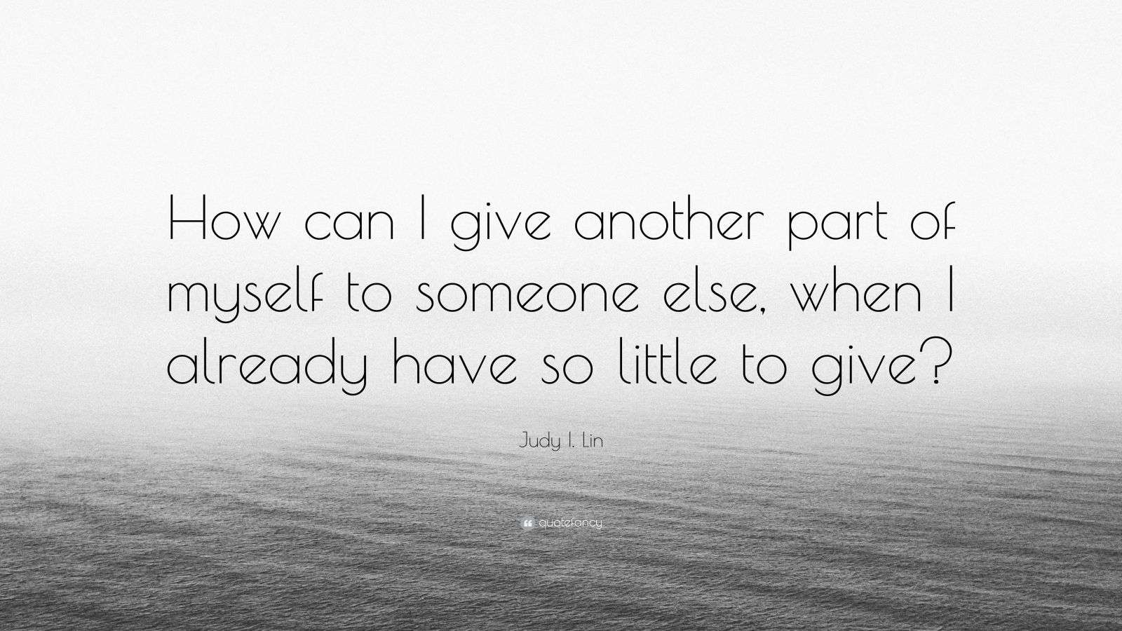 Judy I. Lin Quote “How can I give another part of myself to someone else, when I already have