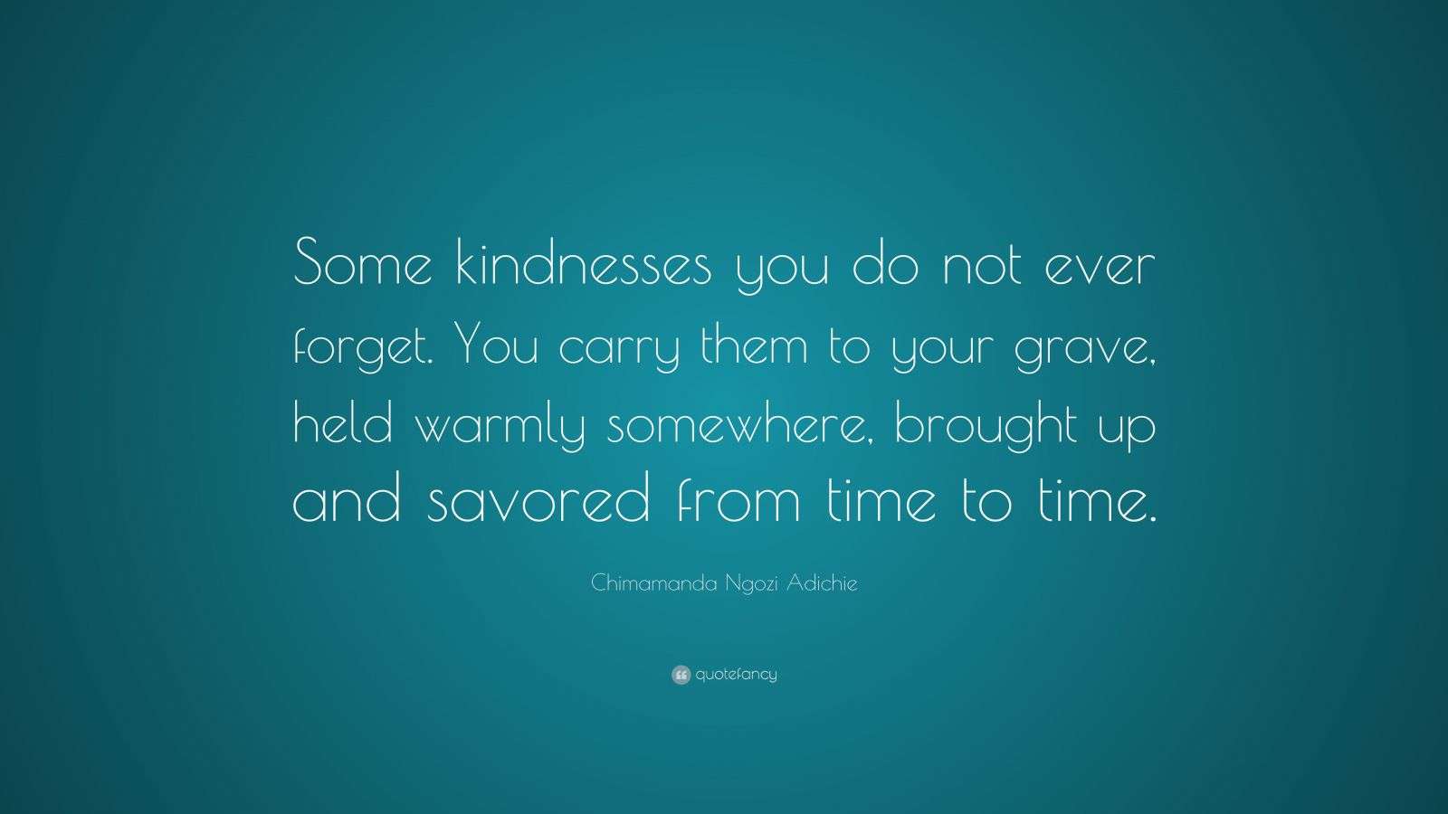 Chimamanda Ngozi Adichie Quote “Some kindnesses you do not ever