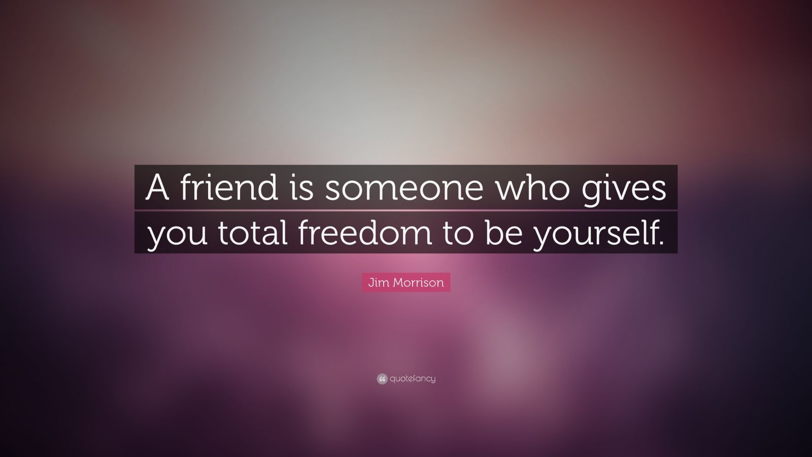 Jim Morrison Quote: “A friend is someone who gives you total freedom to ...