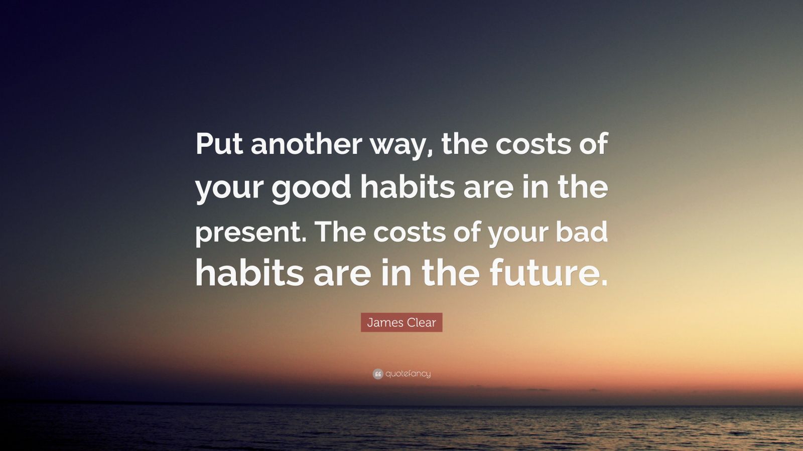 James Clear Quote “Put another way, the costs of your good habits are