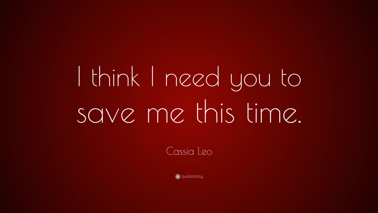 Cassia Leo Quote: “I Think I Need You To Save Me This Time.”