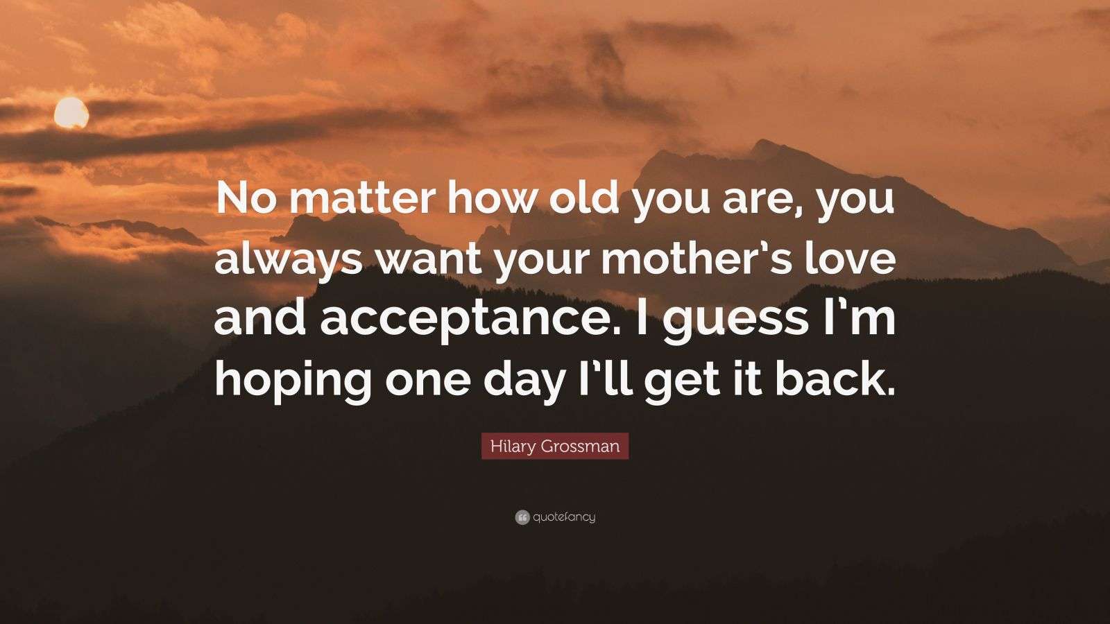 Hilary Grossman Quote: “No matter how old you are, you always want your ...