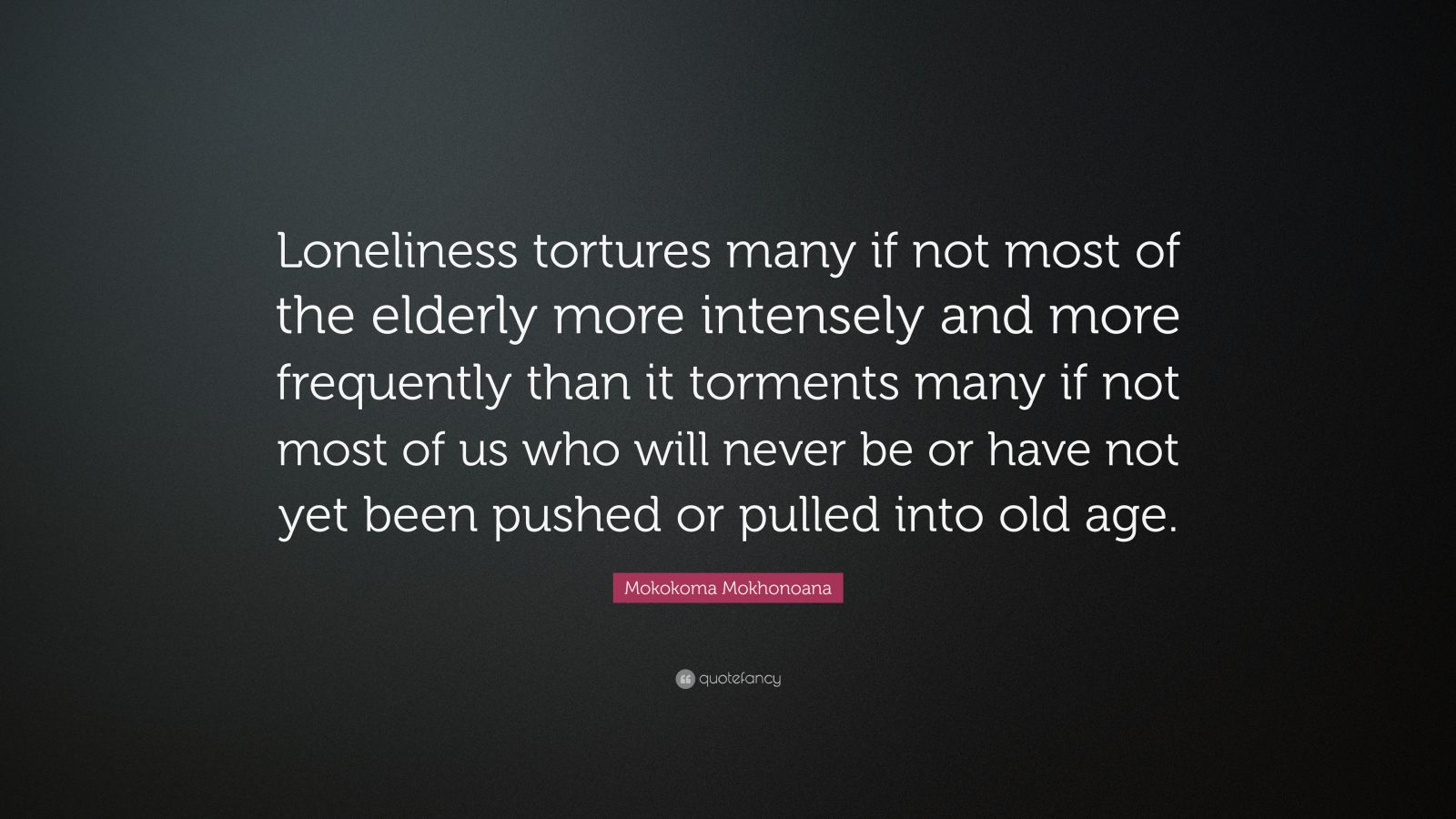 Mokokoma Mokhonoana Quote: “Loneliness tortures many if not most of the ...