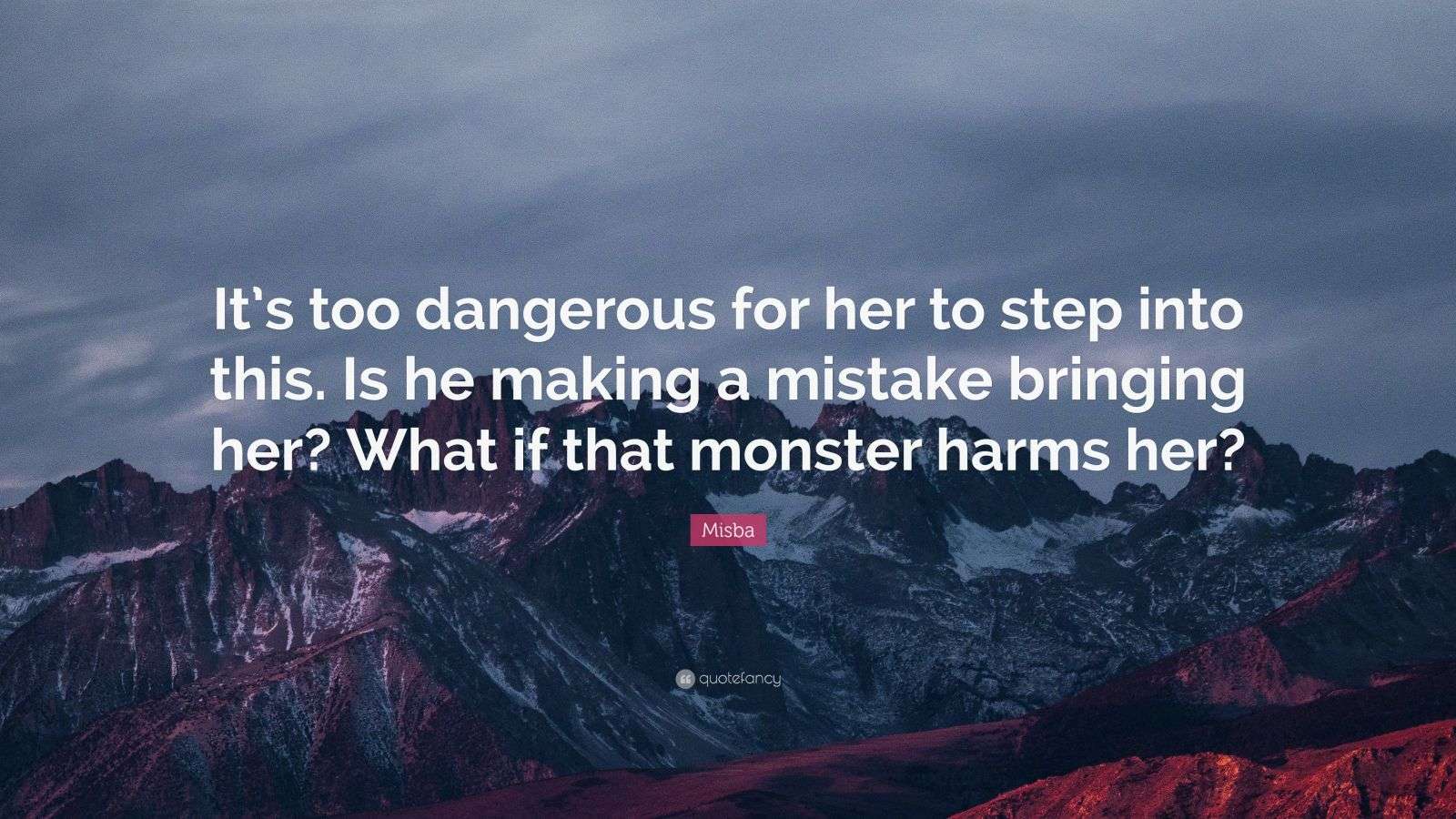 Misba Quote “It’s too dangerous for her to step into this. Is he making a mistake bringing her