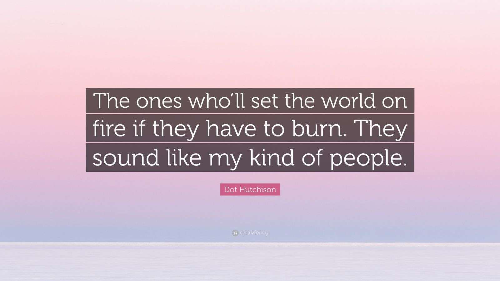 Dot Hutchison Quote “The ones who’ll set the world on fire if they have to burn. They sound