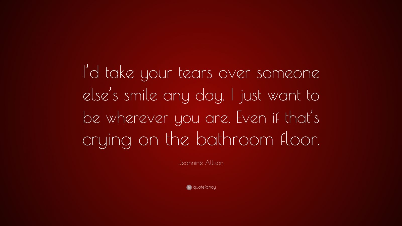 Jeannine Allison Quote: “I’d take your tears over someone else’s smile ...