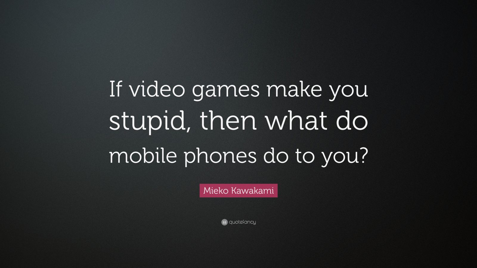 Mieko Kawakami Quote: “If video games make you stupid, then what do mobile  phones do to you?”