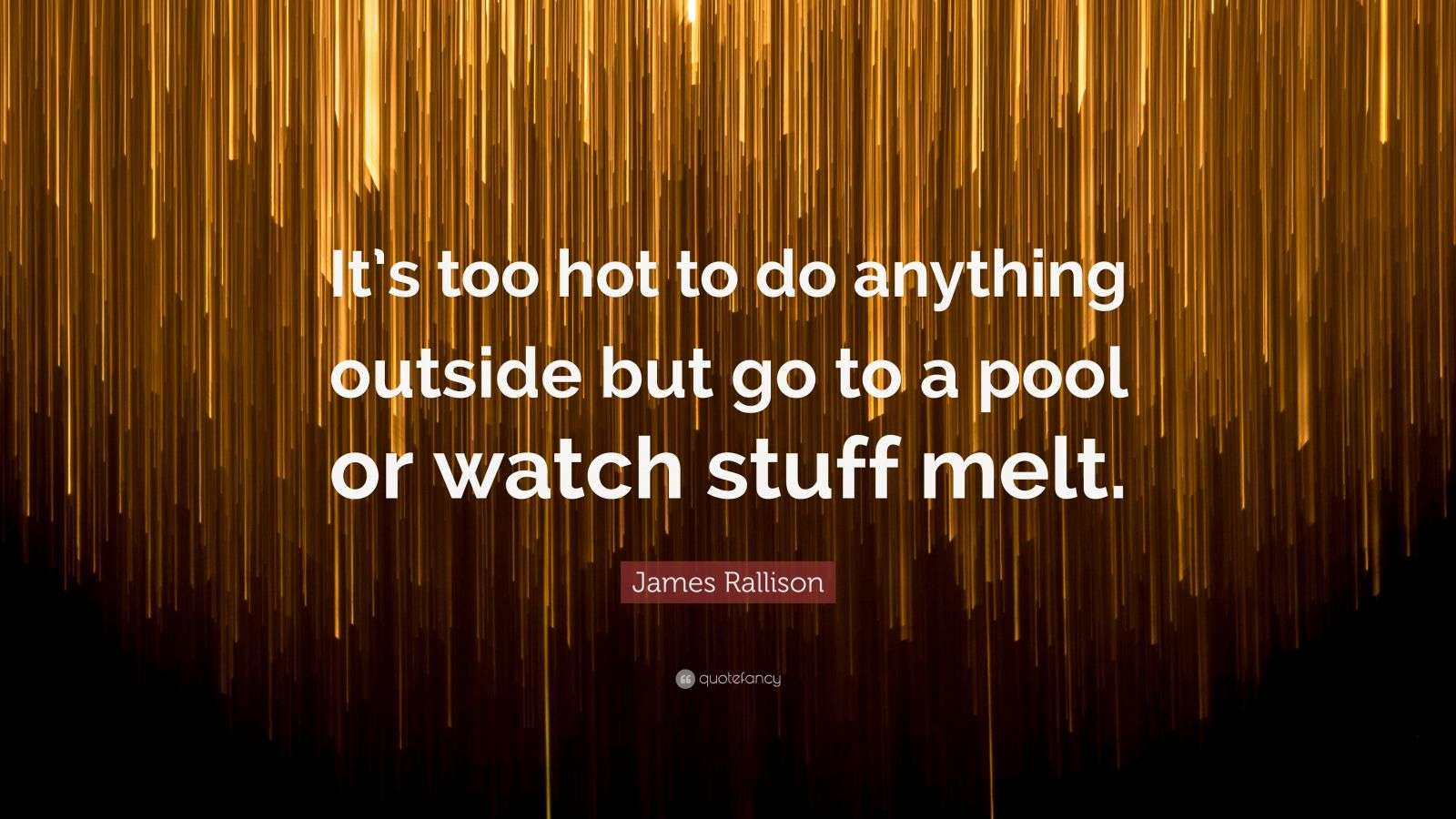 James Rallison Quote “It’s too hot to do anything outside but go to a