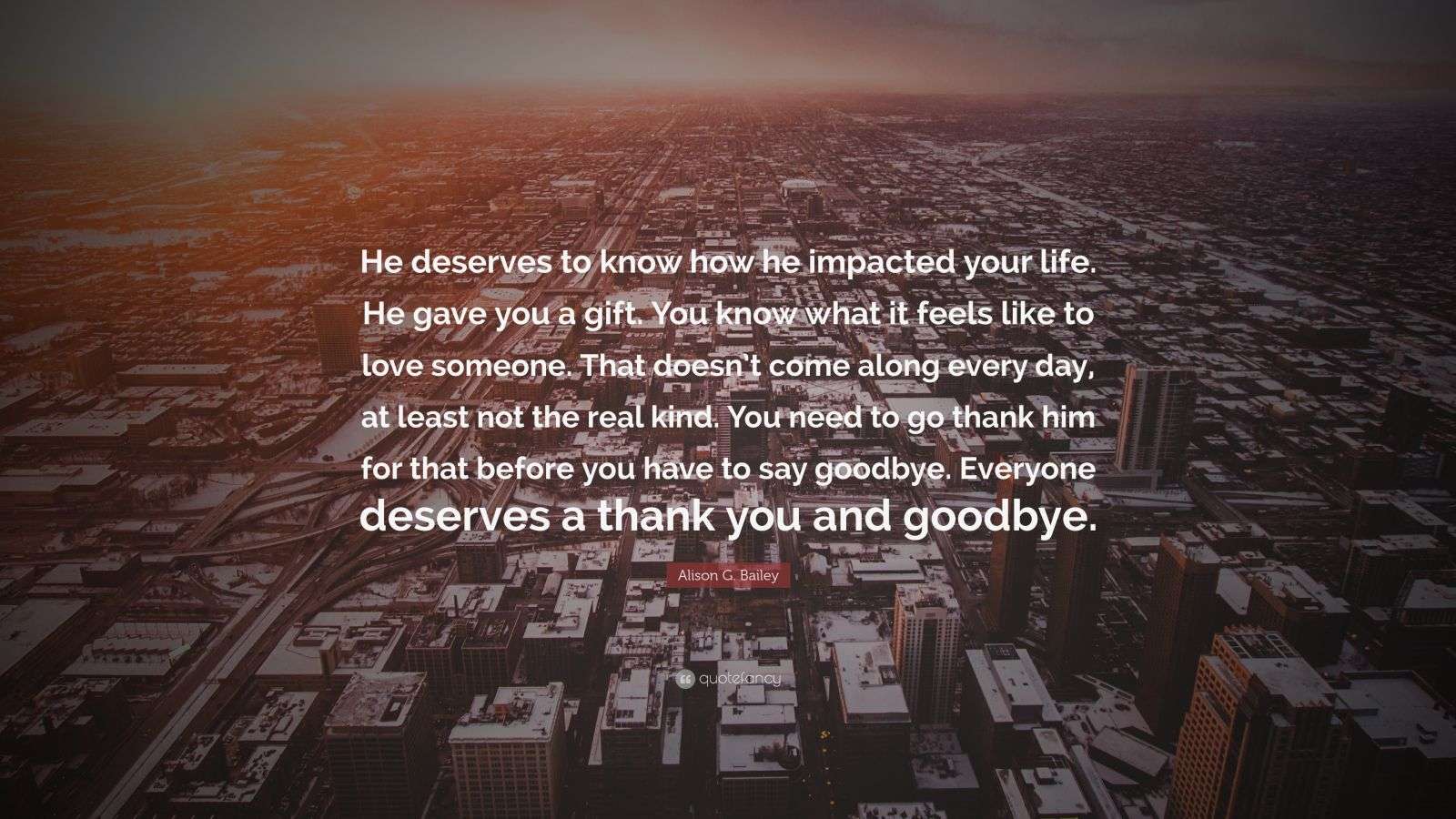 Alison G Bailey Quote He Deserves To Know How He Impacted Your Life
