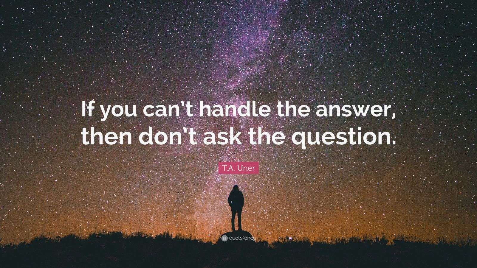 T.A. Uner Quote “If you can’t handle the answer, then don’t ask the