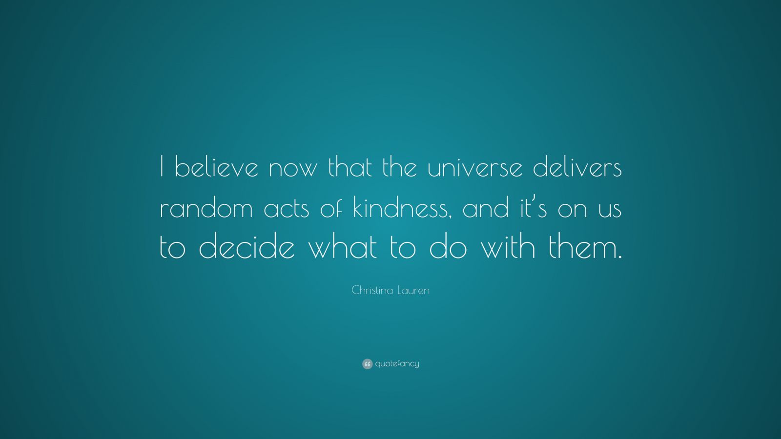 Christina Lauren Quote: “I believe now that the universe delivers ...