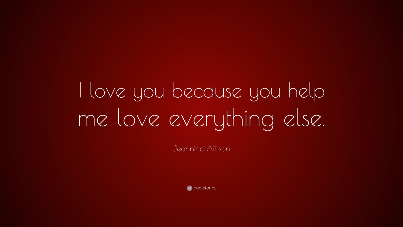 Jeannine Allison Quote “i Love You Because You Help Me Love Everything Else” 