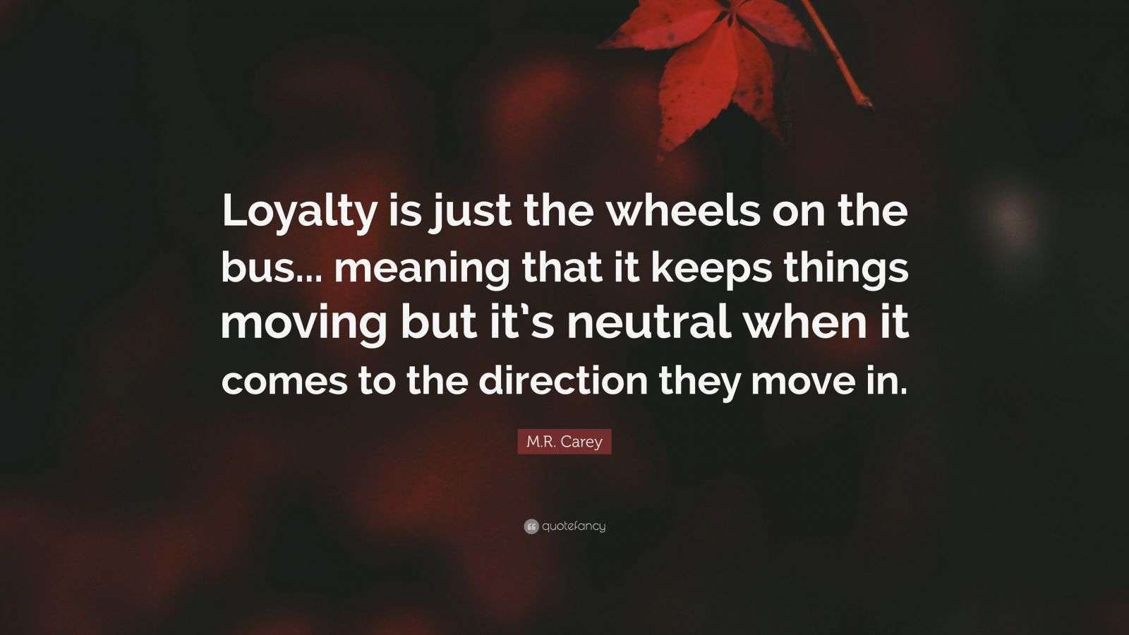 M.R. Carey Quote “Loyalty is just the wheels on the bus... meaning that it keeps things moving
