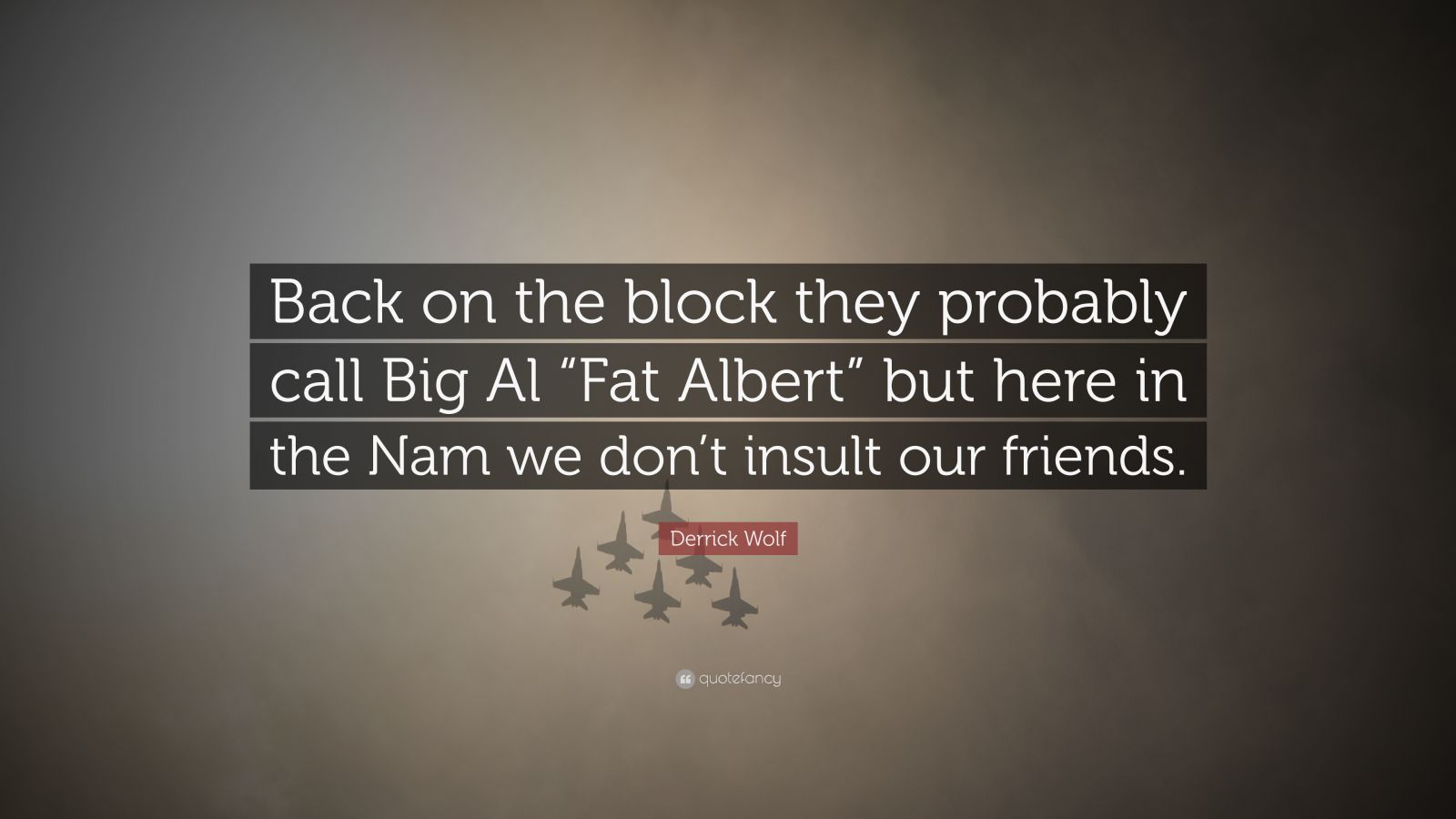 Derrick Wolf Quote: “Back on the block they probably call Big Al “Fat  Albert” but here in the Nam we don't insult our friends.”