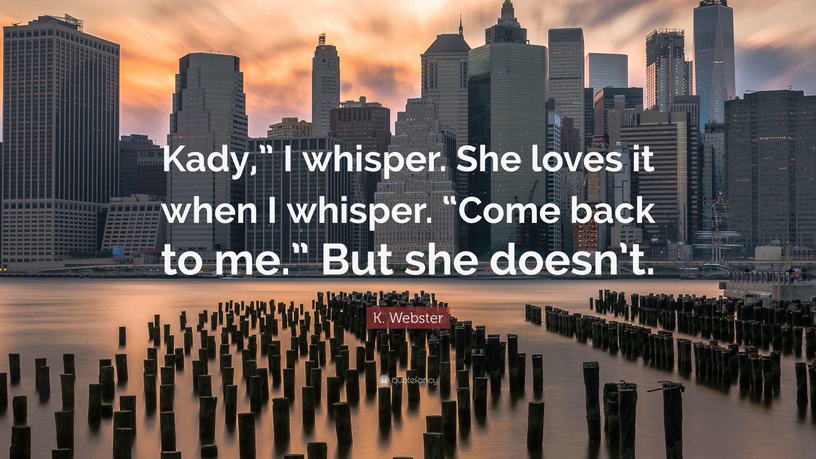 K. Webster Quote: “Kady,” I whisper. She loves it when I whisper. “Come ...