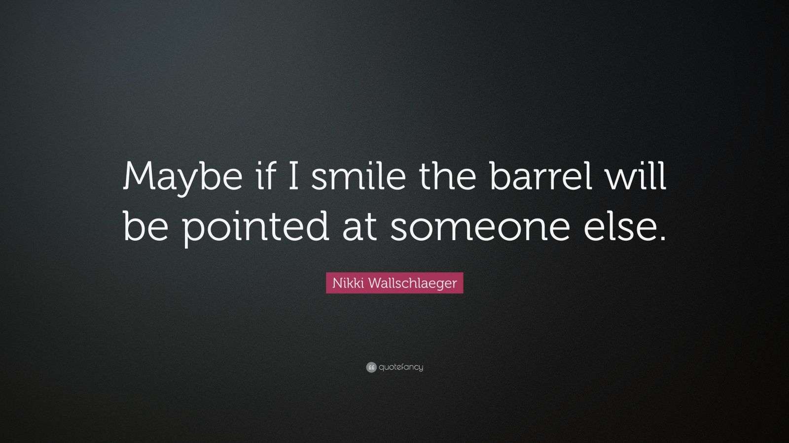 Nikki Wallschlaeger Quote “Maybe if I smile the barrel will be pointed