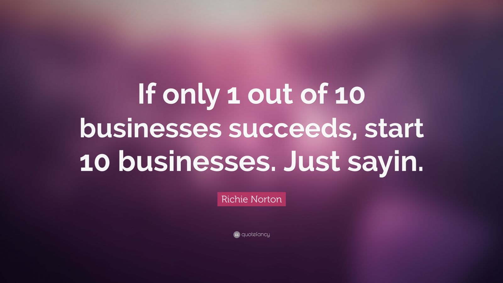 Richie Norton Quote: “If only 1 out of 10 businesses succeeds, start 10 ...