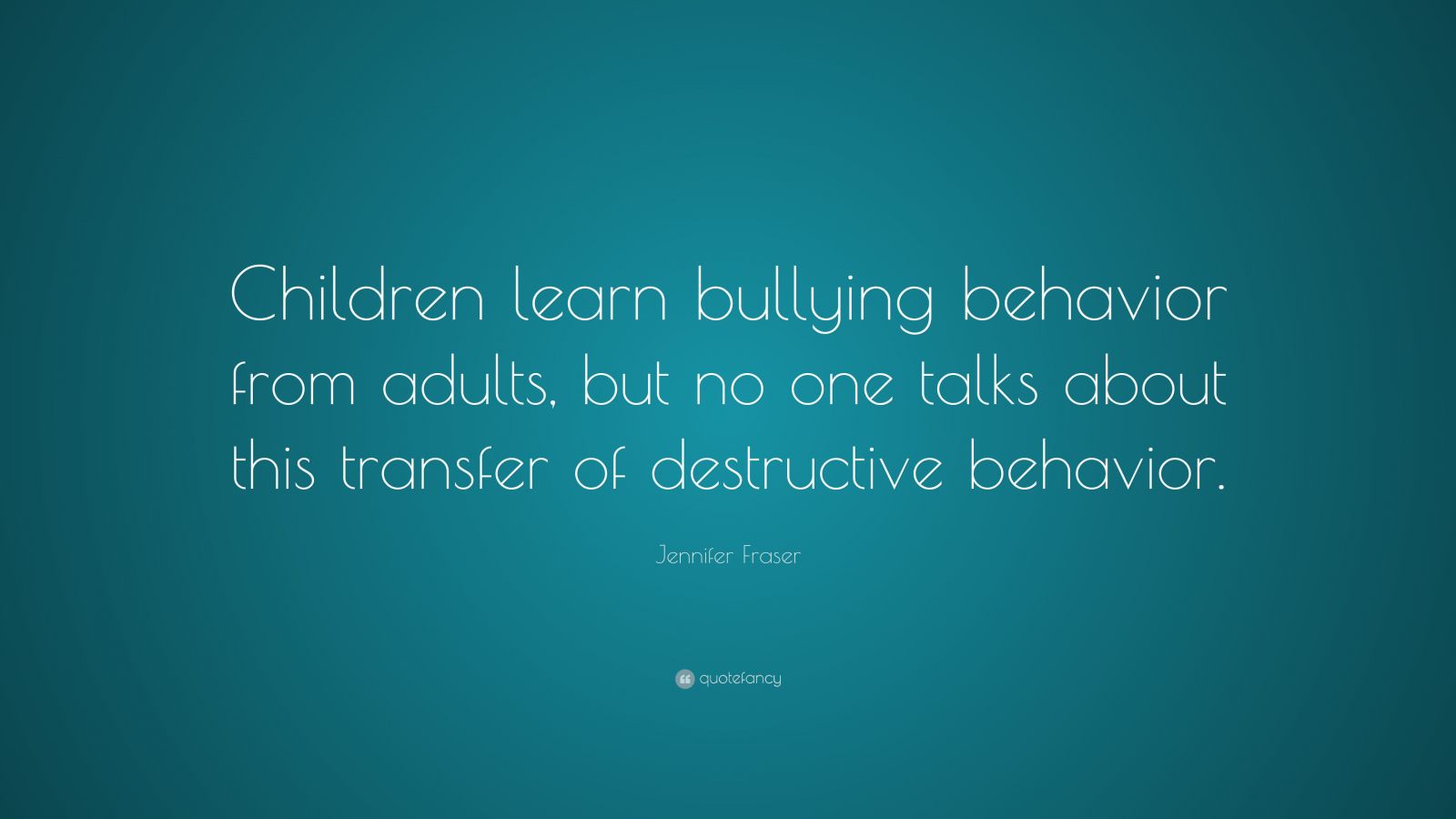 Jennifer Fraser Quote: “Children learn bullying behavior from adults ...