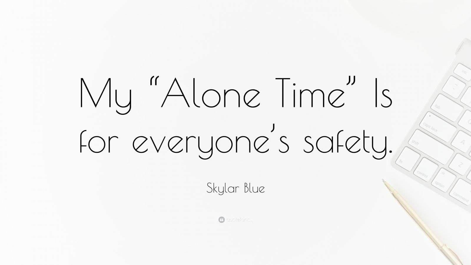 Skylar Blue Quote: “My “Alone Time” Is for everyone’s safety.”
