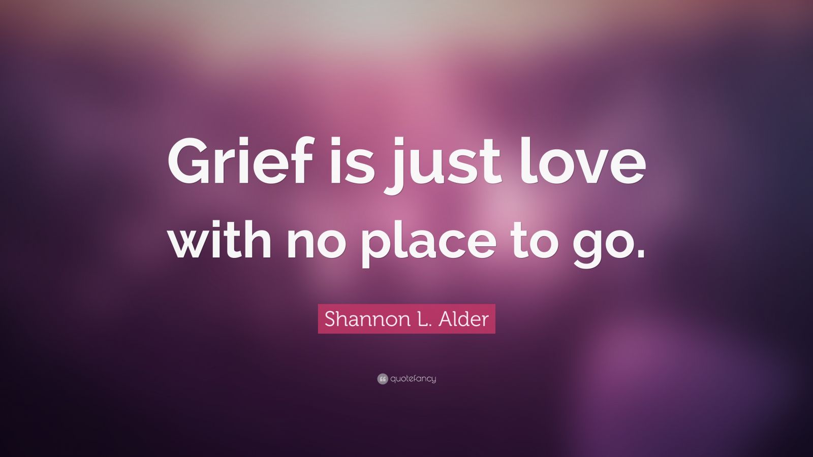 Shannon L. Alder Quote: “Grief is just love with no place to go.”