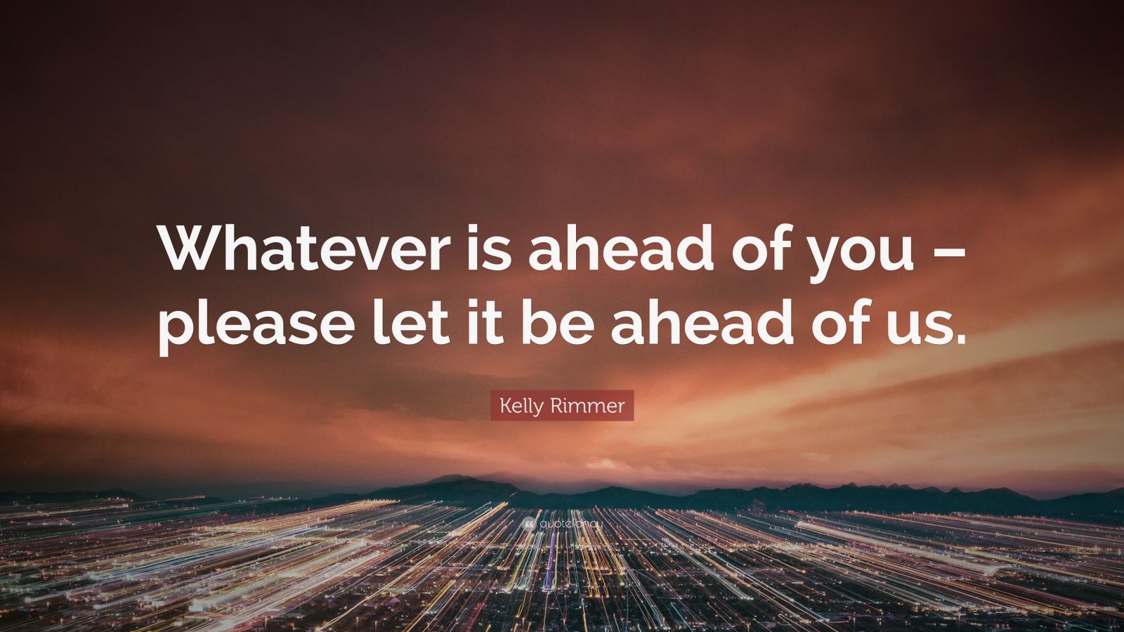 Kelly Rimmer Quote: “Whatever is ahead of you – please let it be ahead ...