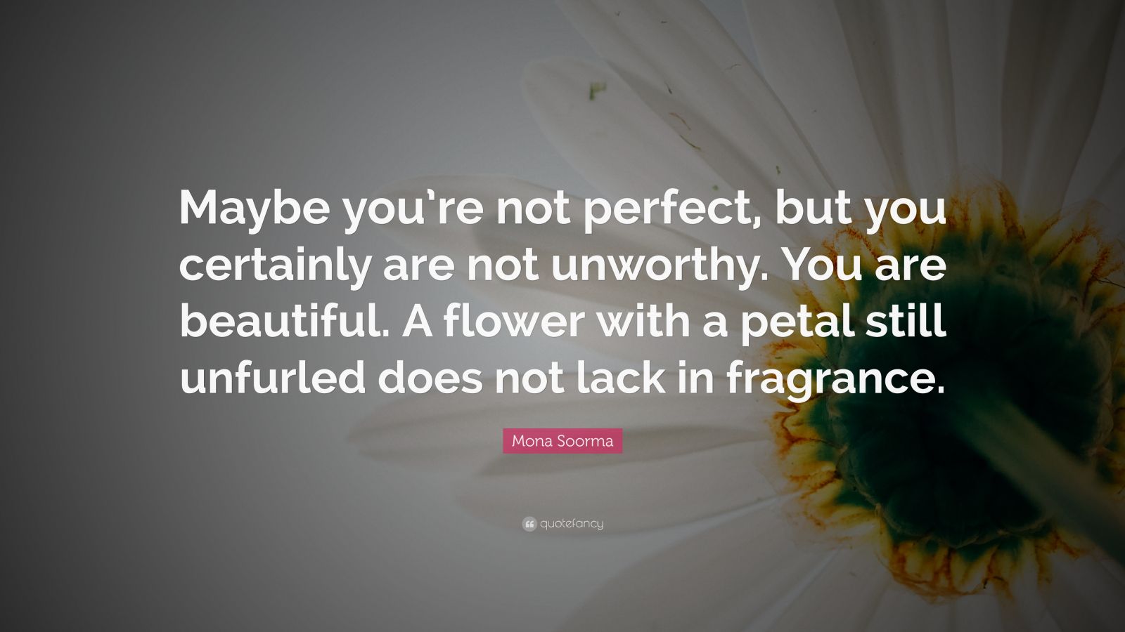 Mona Soorma Quote: “Maybe you're not perfect, but you certainly are not  unworthy. You are beautiful. A flower with a petal still unfurled do”