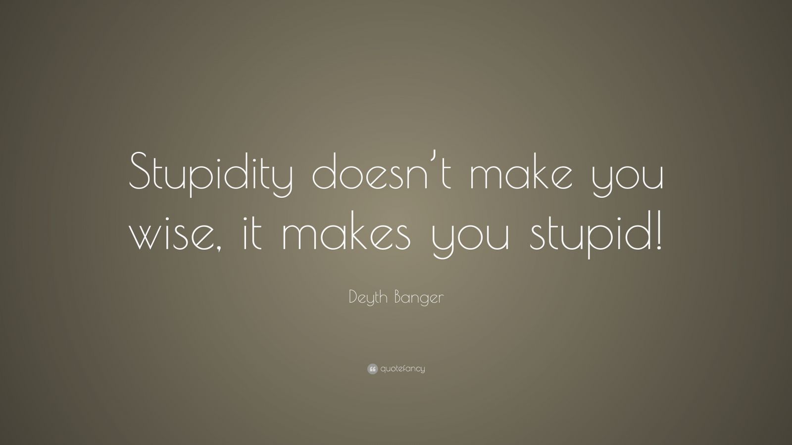 Deyth Banger Quote: “Stupidity doesn’t make you wise, it makes you stupid!”