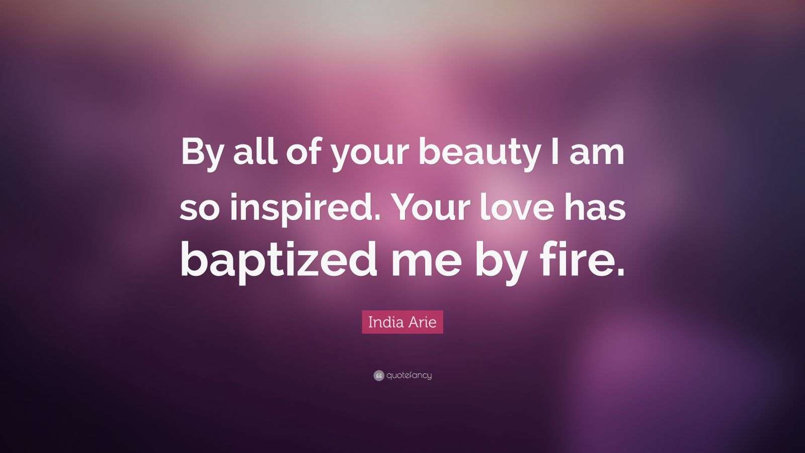 India Arie Quote “By all of your beauty I am so inspired. Your love has baptized me by fire.”