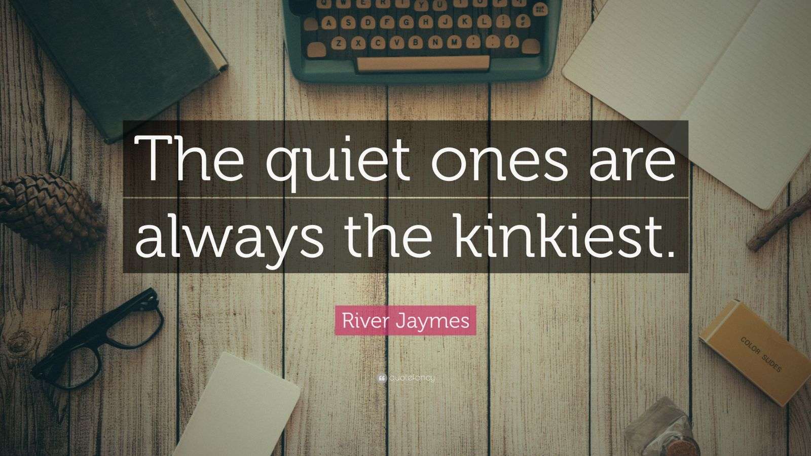 River Jaymes Quote “The quiet ones are always the kinkiest.”