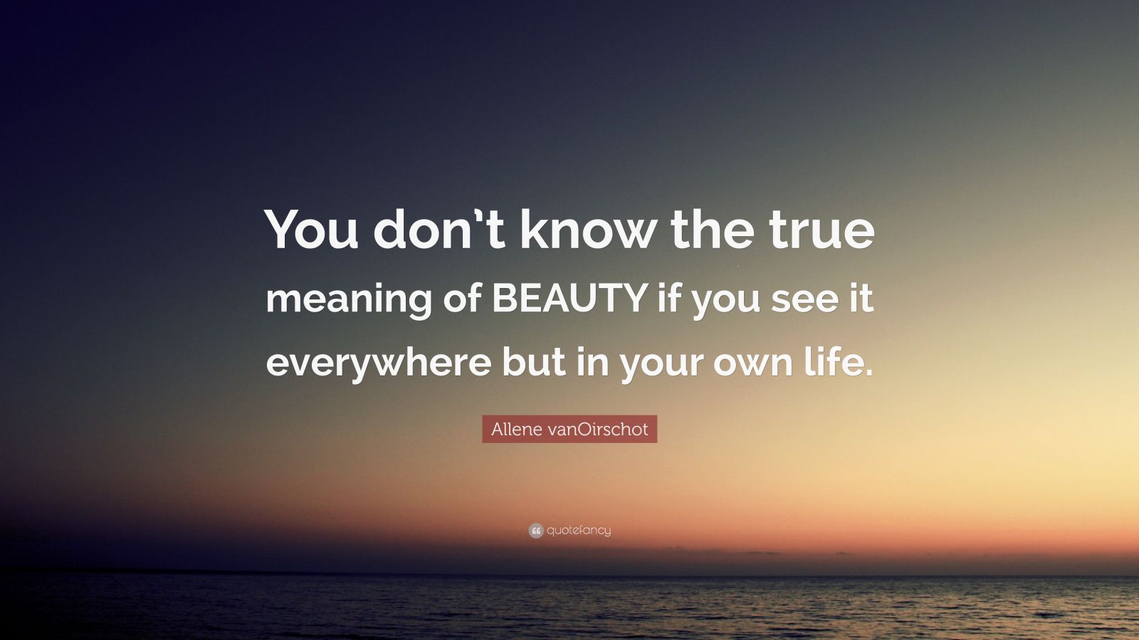 Allene vanOirschot Quote: “You don’t know the true meaning of BEAUTY if ...