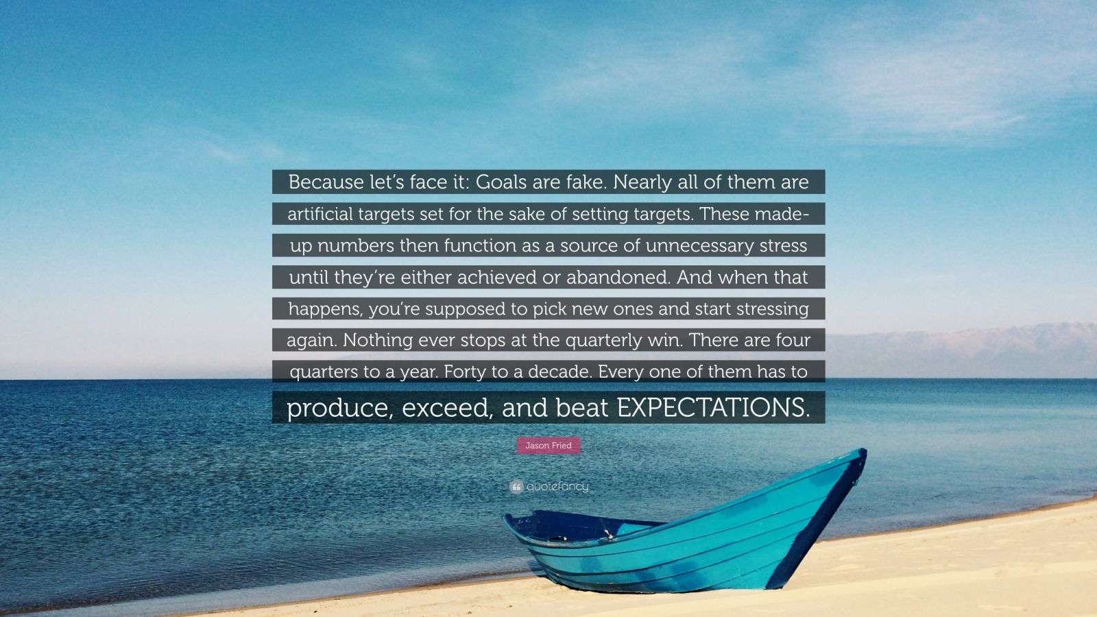 Jason Fried Quote: “Because let’s face it: Goals are fake. Nearly all ...
