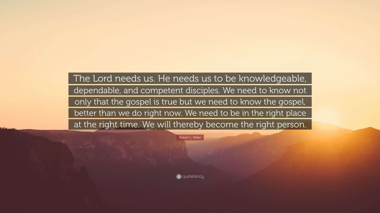 Robert L. Millet Quote “The Lord needs us. He needs us to be