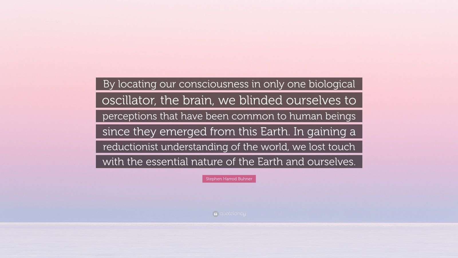 Stephen Harrod Buhner Quote: “By locating our consciousness in only one ...
