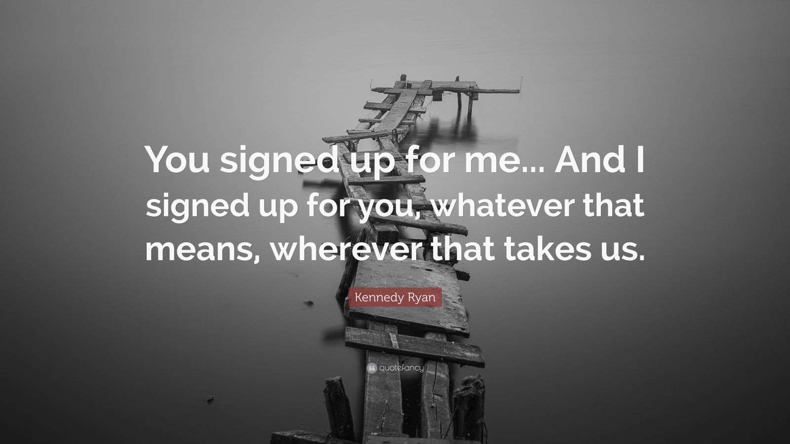 Kennedy Ryan Quote “You signed up for me... And I signed up for you