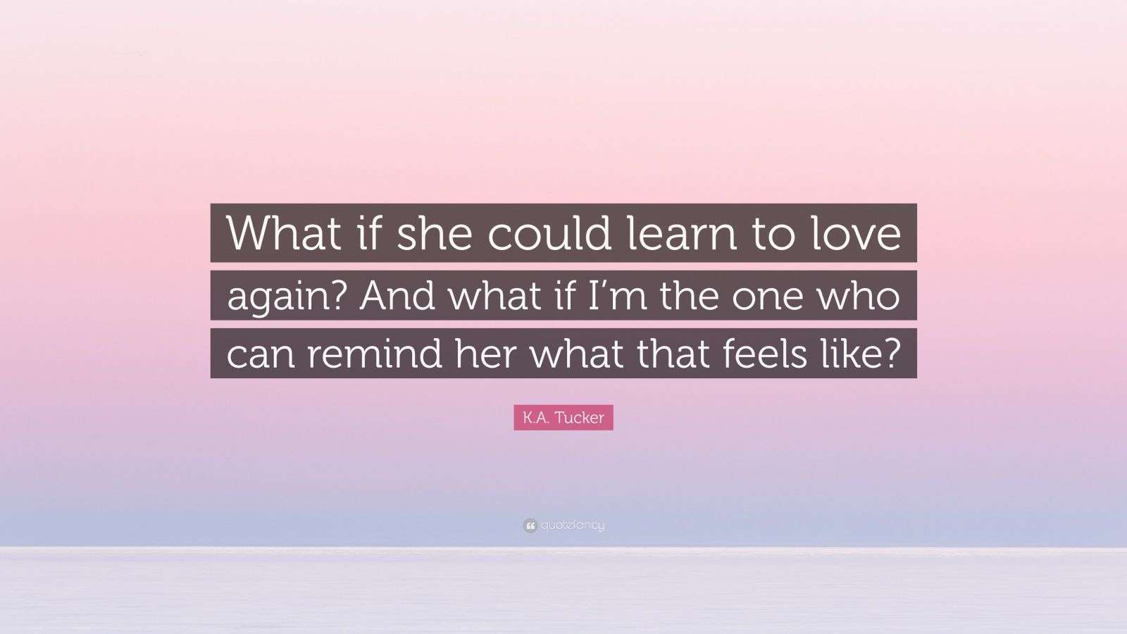 K.A. Tucker Quote “What if she could learn to love again? And what if