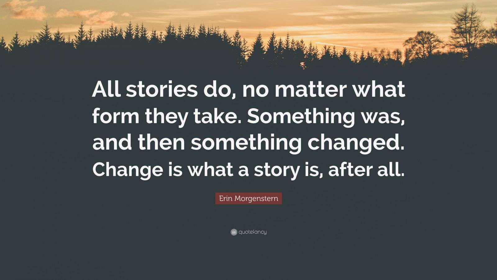 Erin Quote “All stories do, no matter what form they take. Something was, and then