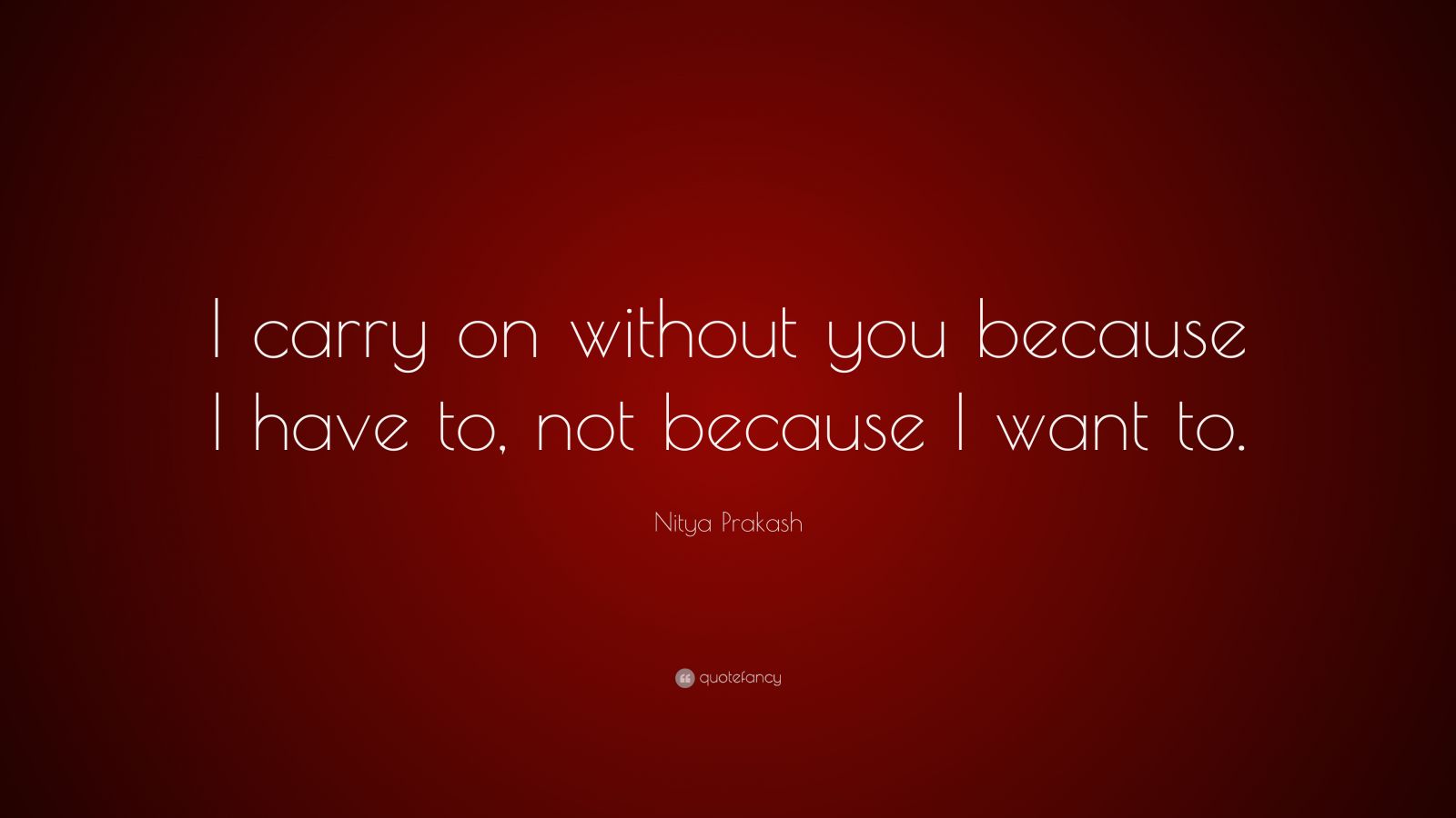 Nitya Prakash Quote: “I carry on without you because I have to, not ...