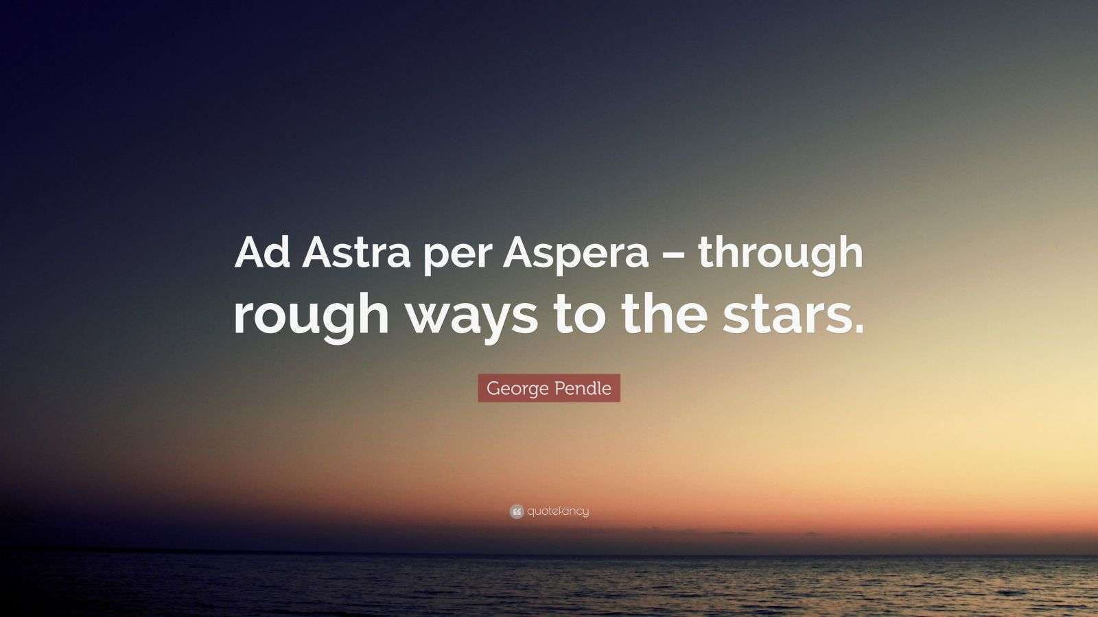 George Pendle Quote: “Ad Astra per Aspera – through rough ways to the ...