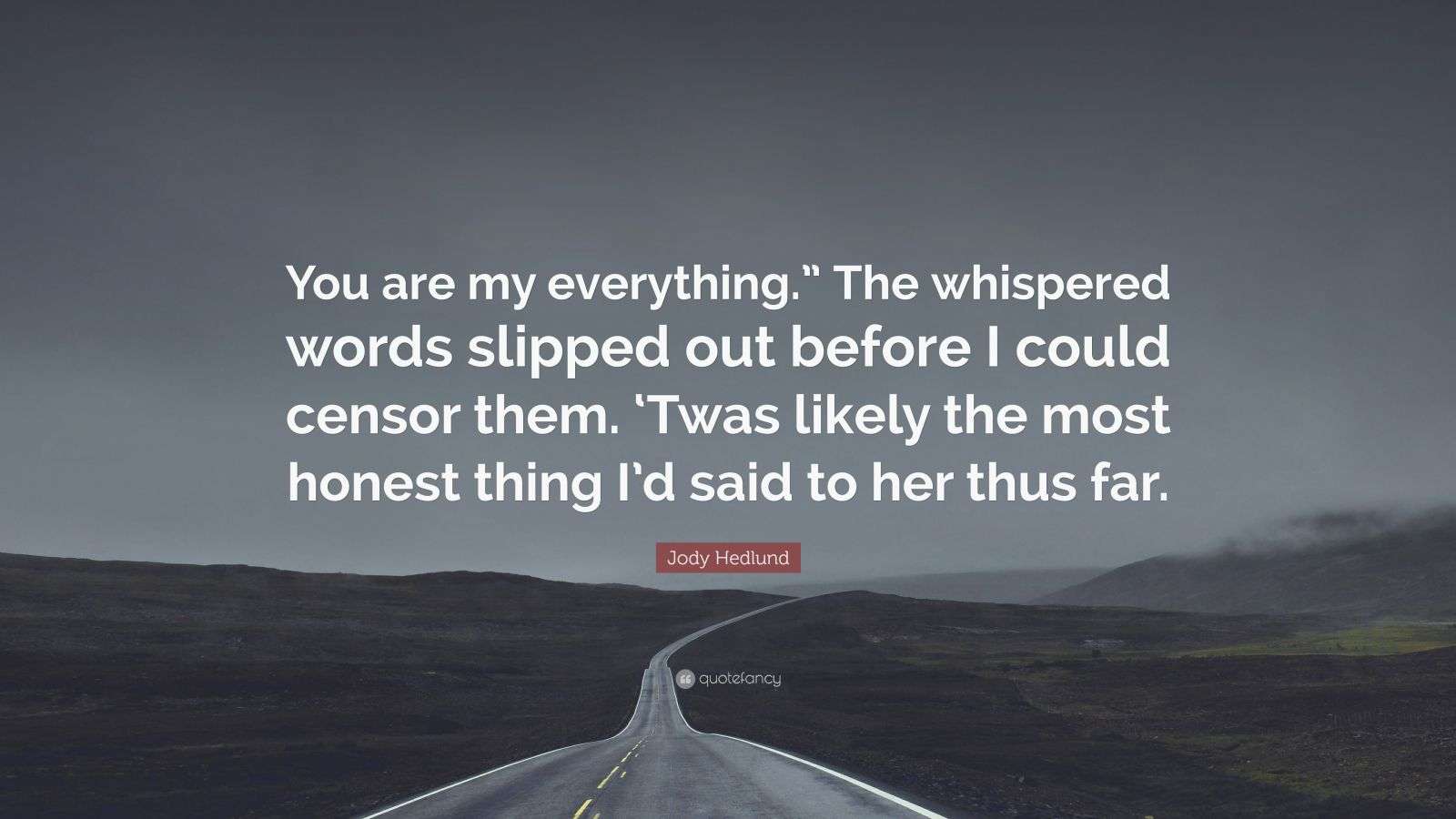 Jody Hedlund Quote “You are my everything.” The whispered words
