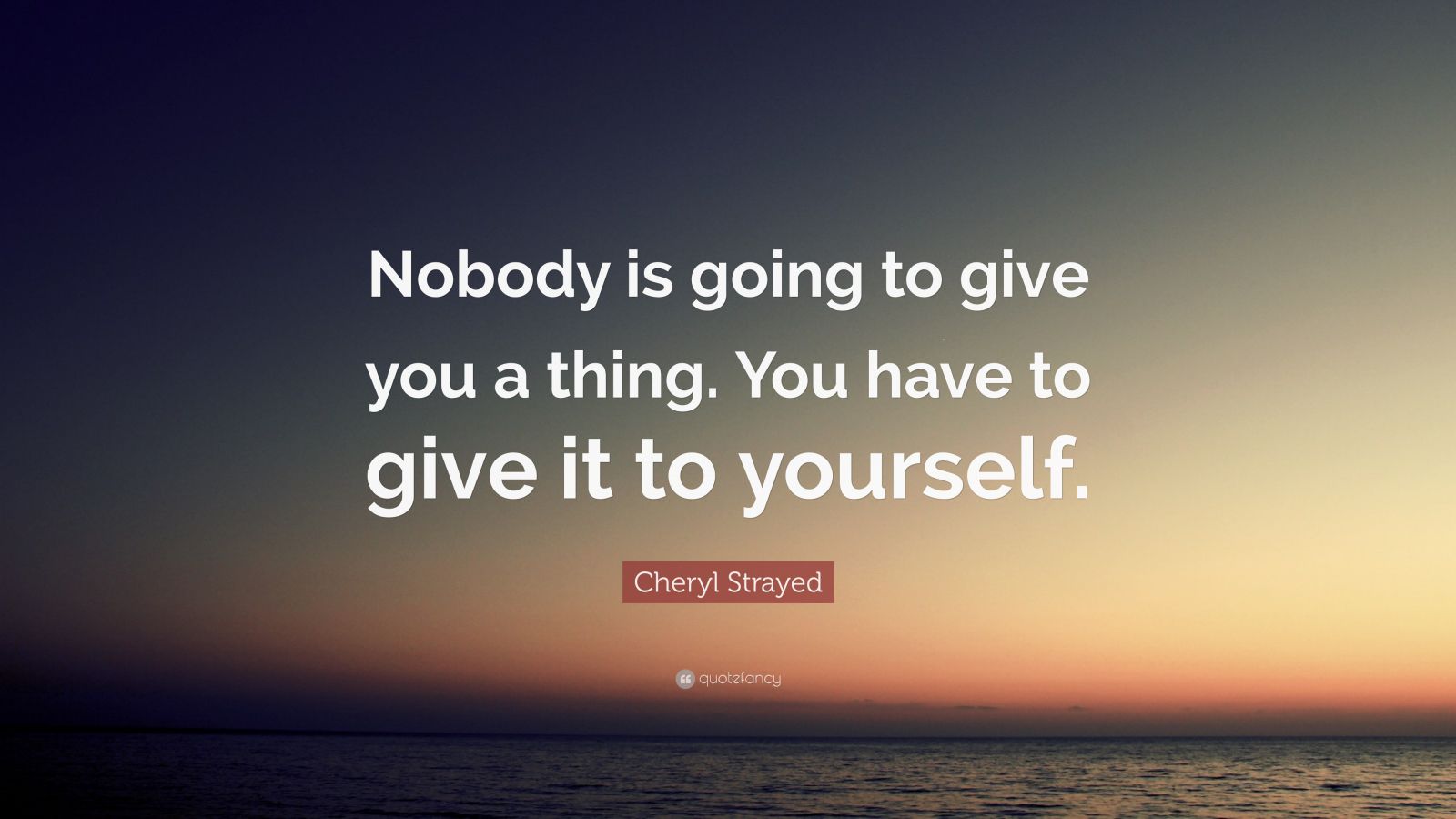 Cheryl Strayed Quote: “Nobody is going to give you a thing. You have to ...