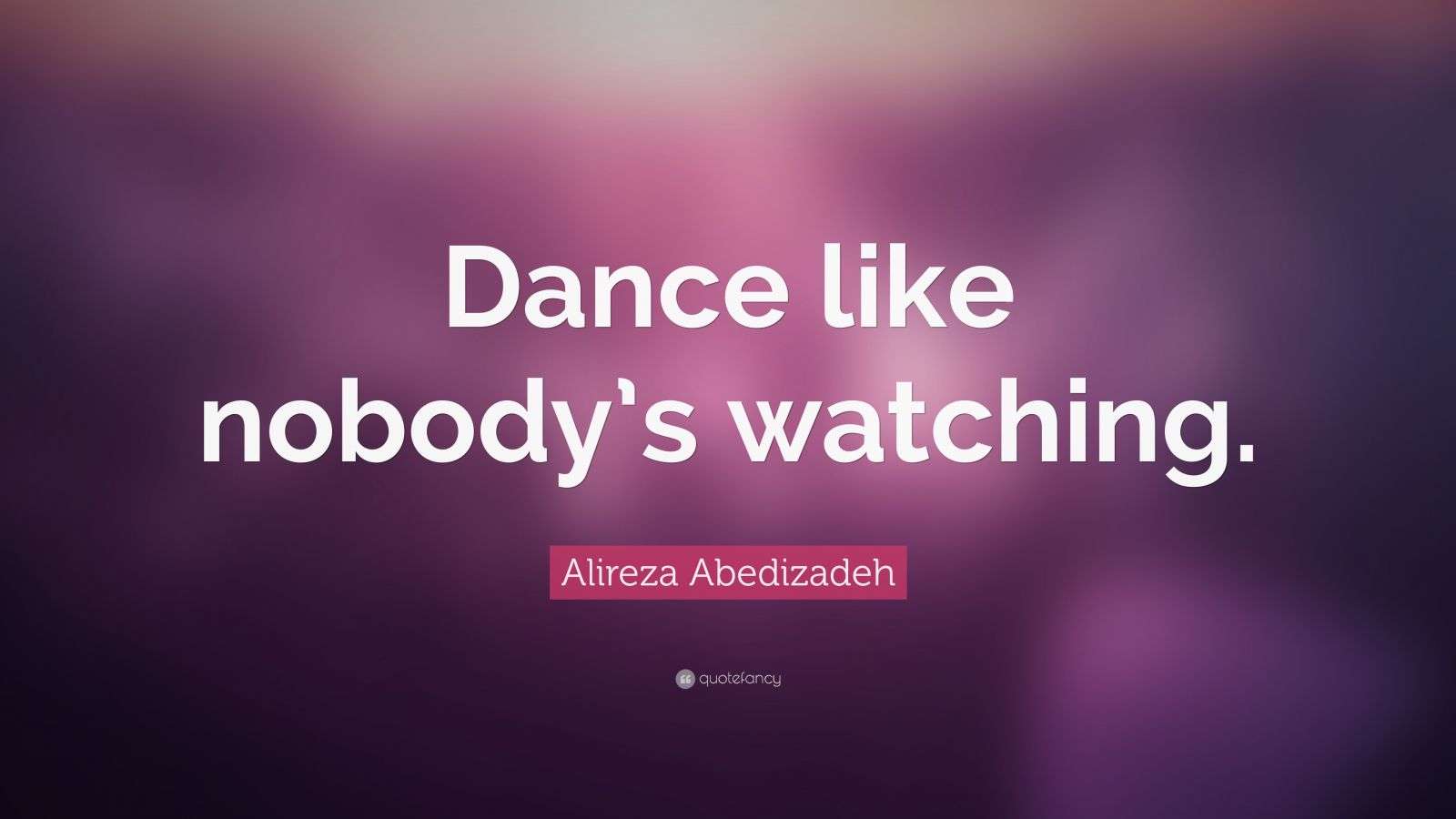 Alireza Abedizadeh Quote “Dance like nobody’s watching.”