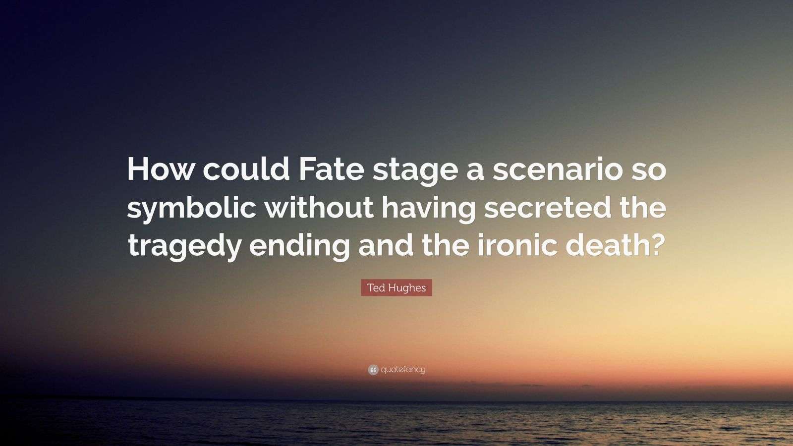 Ted Hughes Quote “How could Fate stage a scenario so symbolic without
