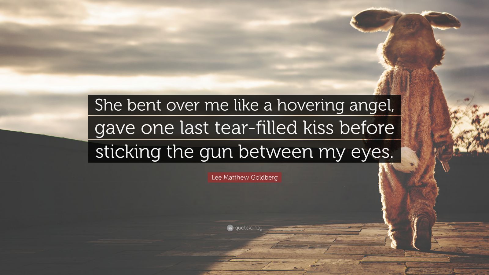 Lee Matthew Goldberg Quote: “She bent over me like a hovering angel, gave  one last tear-filled kiss before sticking the gun between my eyes.”