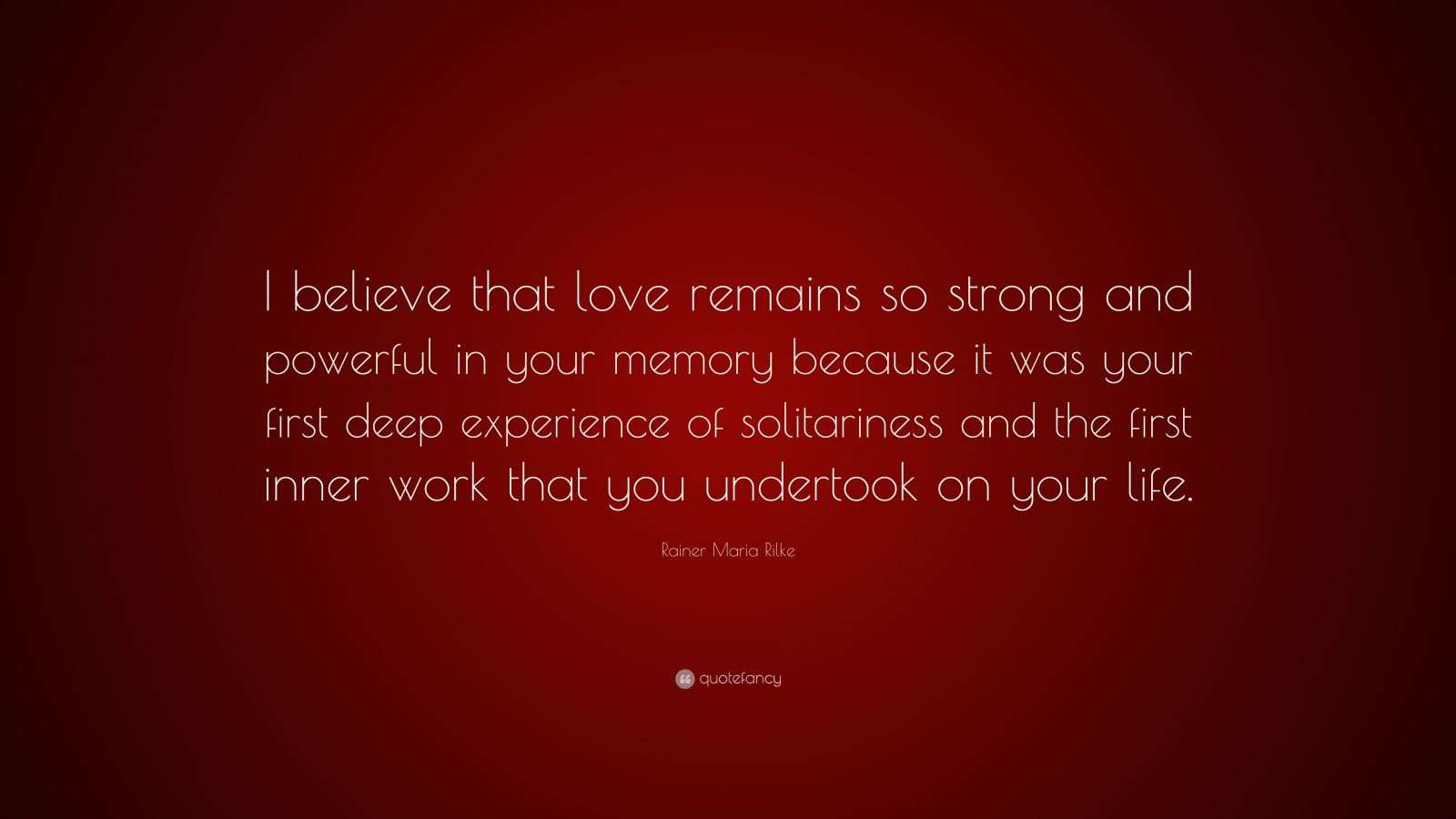 Rainer Maria Rilke Quote “I believe that love remains so strong and powerful in your memory