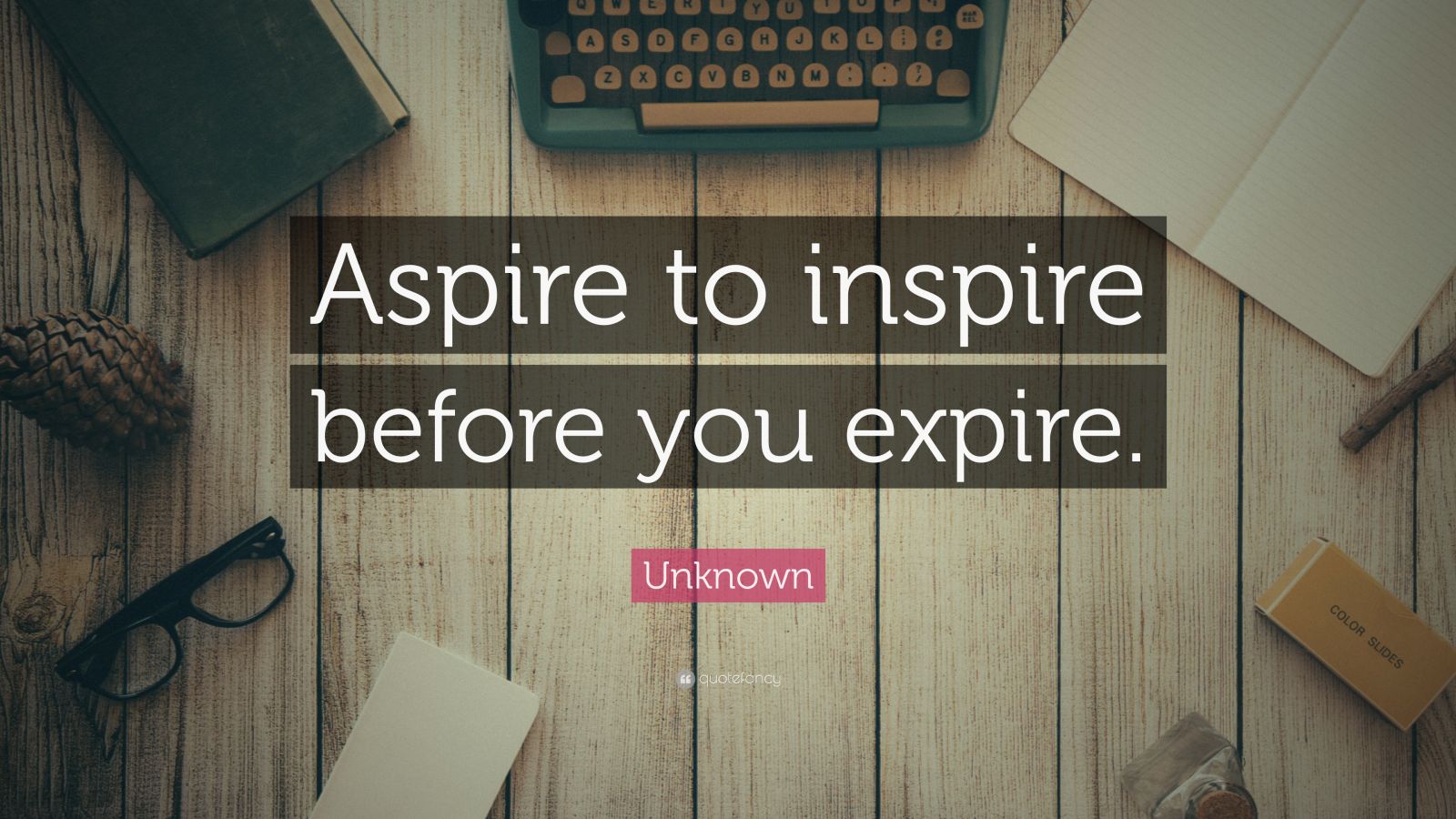Aspire To Inspire Before You Expire Meaning Unknown Quote: “Aspire to inspire before you expire.”