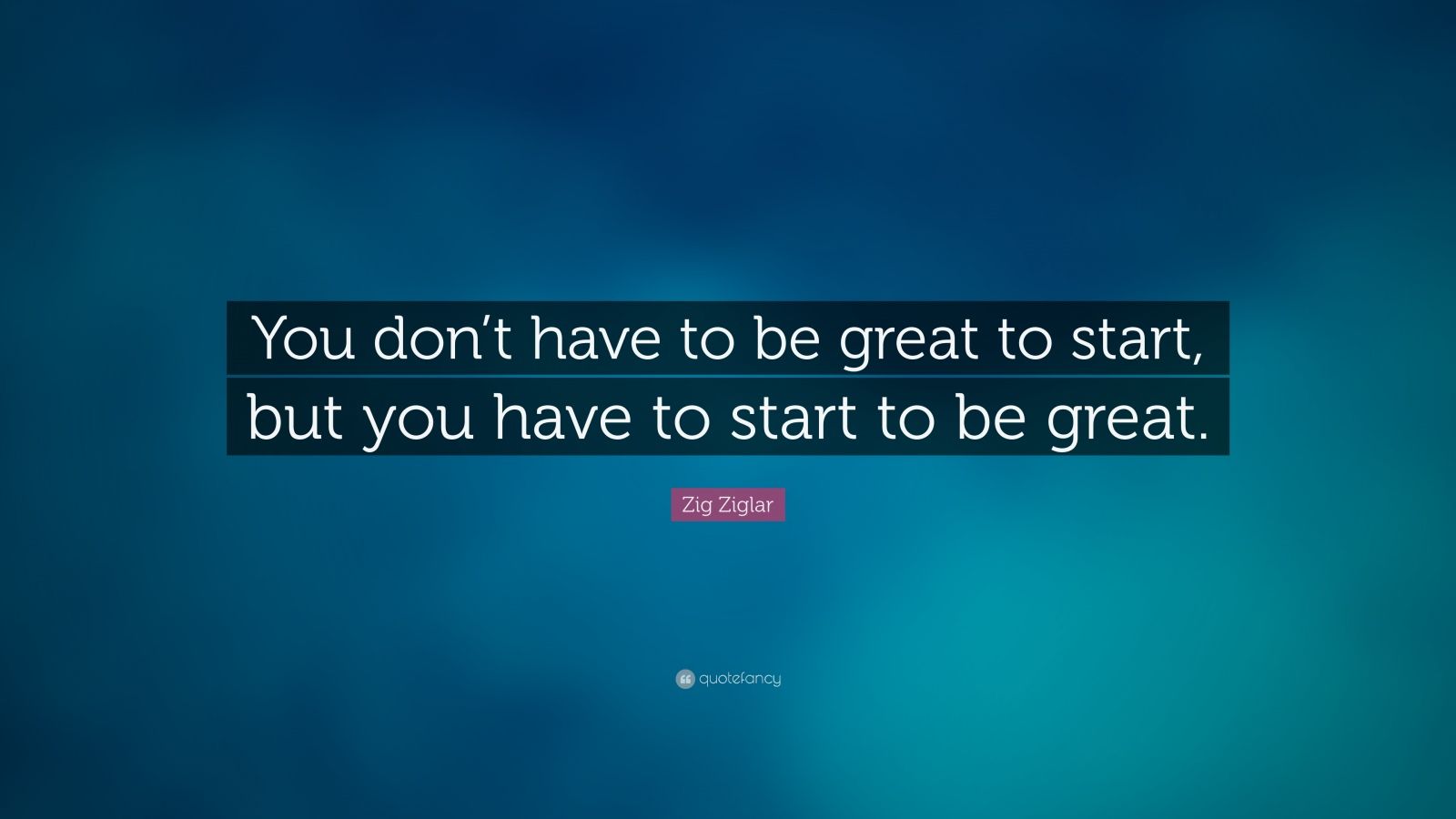 Zig Ziglar Quote: “You don’t have to be great to start, but you have to