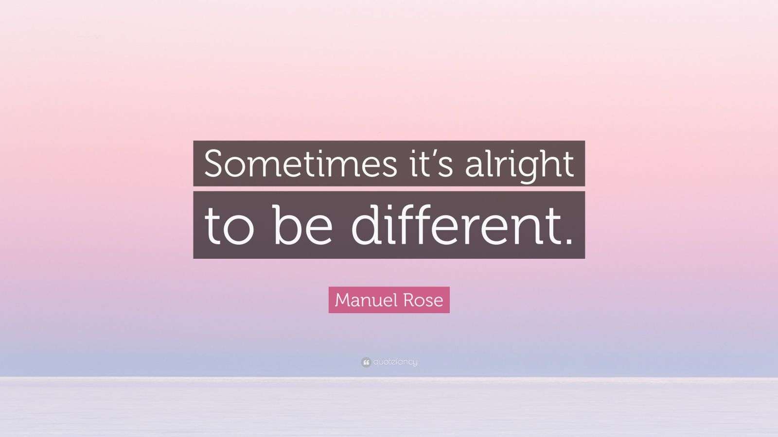 Manuel Rose Quote “Sometimes it’s alright to be different.”