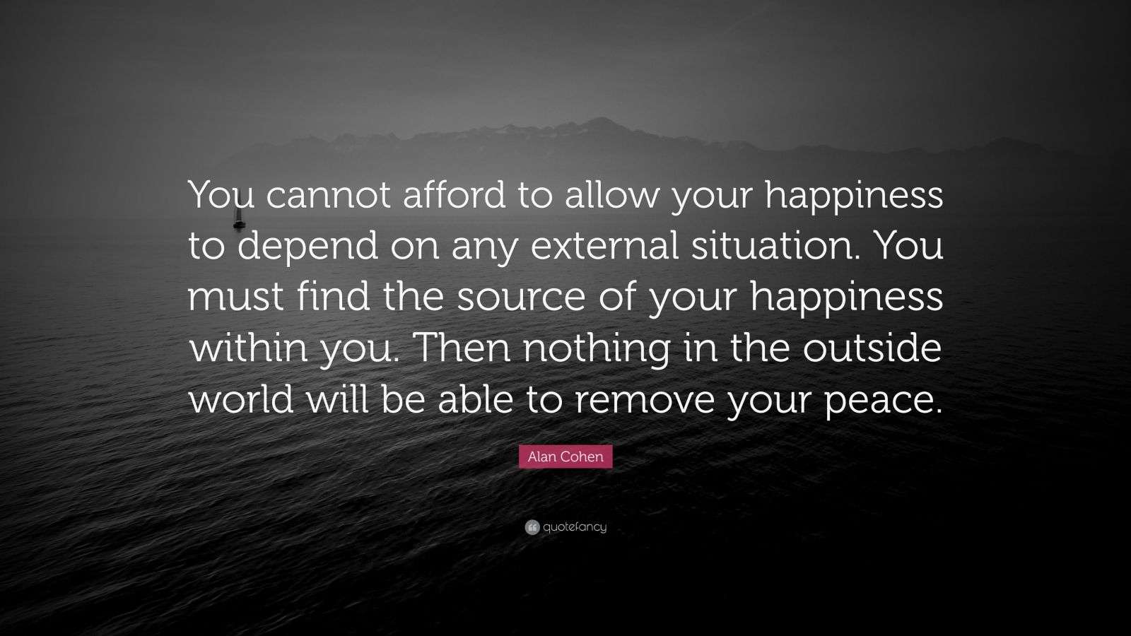 Alan Cohen Quote: “You cannot afford to allow your happiness to depend ...