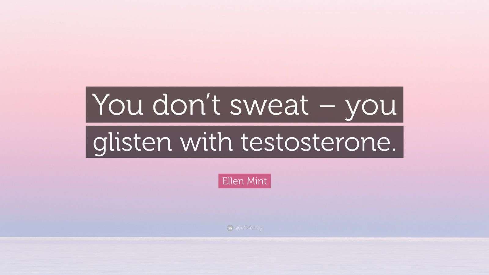 Ellen Mint Quote “You don’t sweat you glisten with testosterone.”
