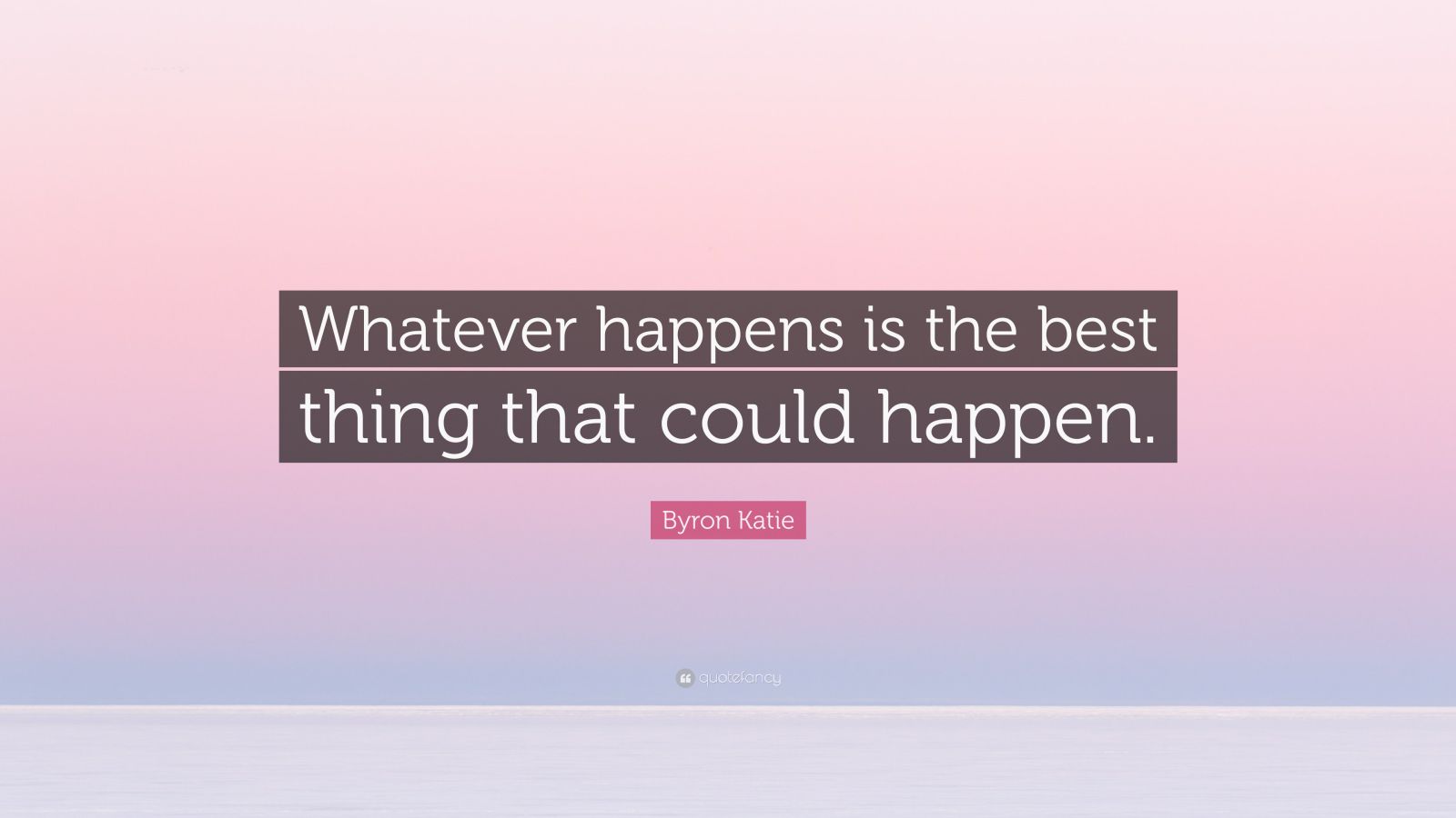 Byron Katie Quote Whatever Happens Is The Best Thing That Could Happen Byron Katie Quote Whatever Happens Is The Best Thing That Could Happen